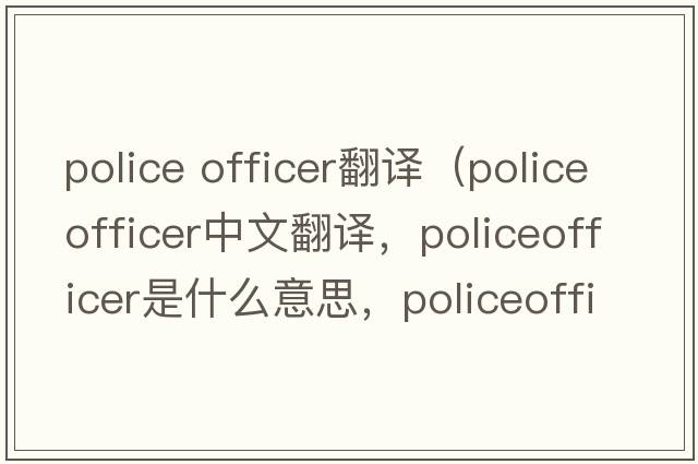 police officer翻譯（policeofficer中文翻譯，policeofficer是什么意思，policeofficer發(fā)音、用法及例句）