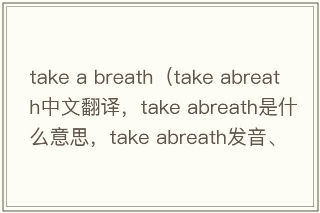 take a breath（take abreath中文翻譯，take abreath是什么意思，take abreath發(fā)音、用法及例句）