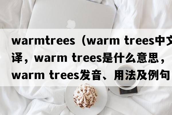 warmtrees（warm trees中文翻譯，warm trees是什么意思，warm trees發(fā)音、用法及例句）
