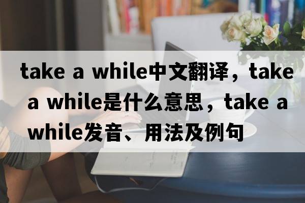 take a while中文翻譯，take a while是什么意思，take a while發(fā)音、用法及例句