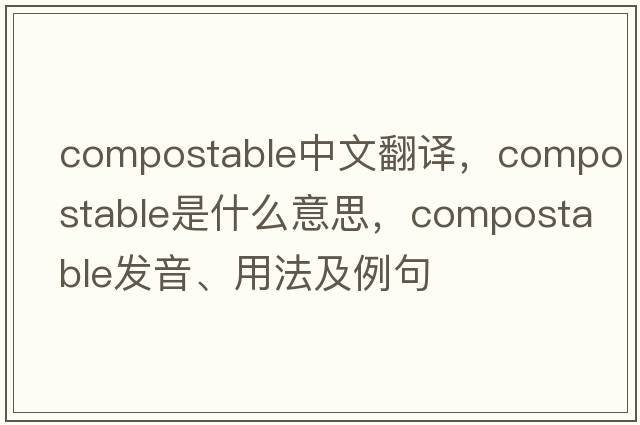 compostable中文翻譯，compostable是什么意思，compostable發(fā)音、用法及例句