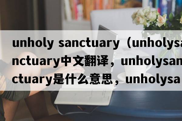 unholy sanctuary（unholysanctuary中文翻譯，unholysanctuary是什么意思，unholysanctuary發(fā)音、用法及例句）