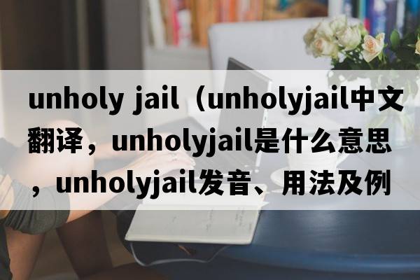 unholy jail（unholyjail中文翻譯，unholyjail是什么意思，unholyjail發(fā)音、用法及例句）