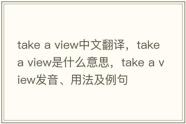 take a view中文翻譯，take a view是什么意思，take a view發(fā)音、用法及例句