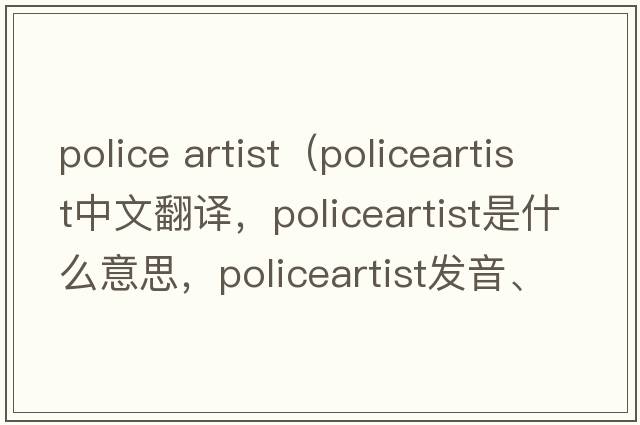 police artist（policeartist中文翻譯，policeartist是什么意思，policeartist發(fā)音、用法及例句）