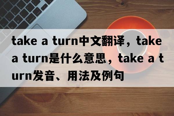 take a turn中文翻譯，take a turn是什么意思，take a turn發(fā)音、用法及例句