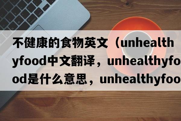 不健康的食物英文（unhealthyfood中文翻譯，unhealthyfood是什么意思，unhealthyfood發(fā)音、用法及例句）