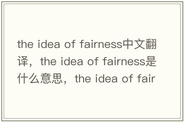the idea of fairness中文翻譯，the idea of fairness是什么意思，the idea of fairness發(fā)音、用法及例句