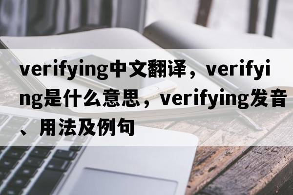 verifying中文翻譯，verifying是什么意思，verifying發(fā)音、用法及例句