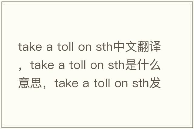 take a toll on sth中文翻譯，take a toll on sth是什么意思，take a toll on sth發(fā)音、用法及例句