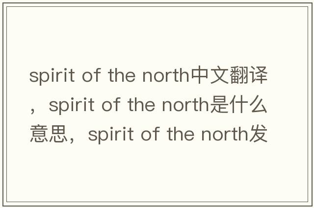 spirit of the north中文翻譯，spirit of the north是什么意思，spirit of the north發(fā)音、用法及例句