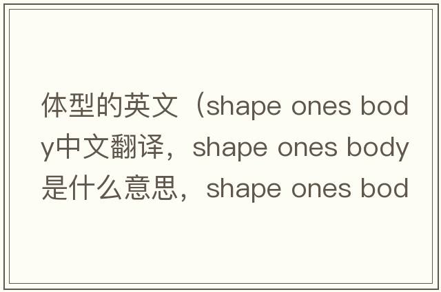 體型的英文（shape ones body中文翻譯，shape ones body是什么意思，shape ones body發(fā)音、用法及例句）