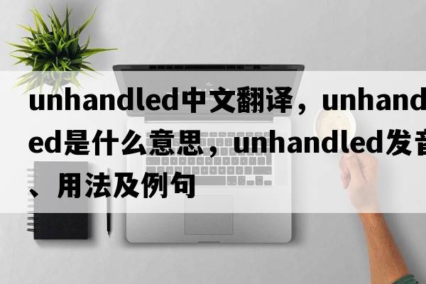 unhandled中文翻譯，unhandled是什么意思，unhandled發(fā)音、用法及例句