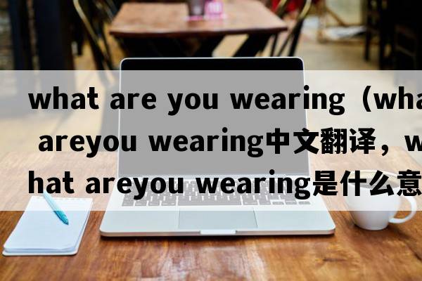 what are you wearing（what areyou wearing中文翻譯，what areyou wearing是什么意思，what areyou wearing發(fā)音、用法及例句）