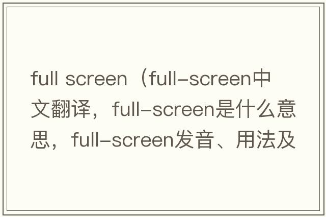 full screen（full-screen中文翻譯，full-screen是什么意思，full-screen發(fā)音、用法及例句）