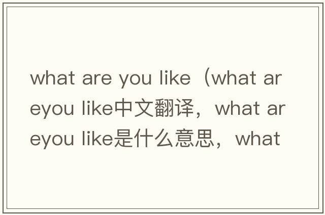 what are you like（what areyou like中文翻譯，what areyou like是什么意思，what areyou like發(fā)音、用法及例句）