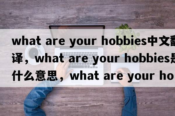 what are your hobbies中文翻譯，what are your hobbies是什么意思，what are your hobbies發(fā)音、用法及例句