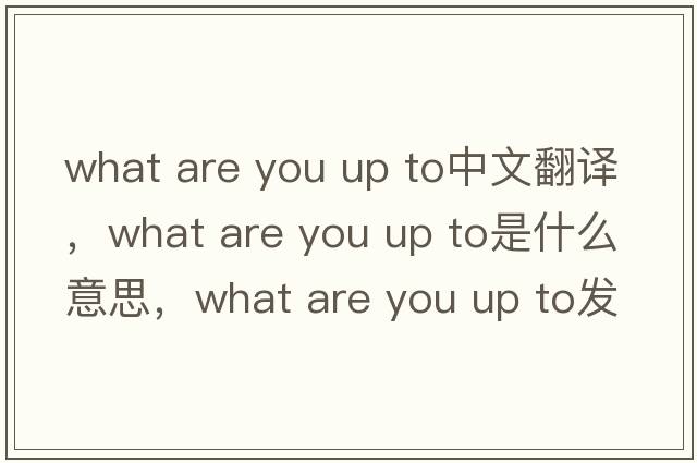 what are you up to中文翻譯，what are you up to是什么意思，what are you up to發(fā)音、用法及例句