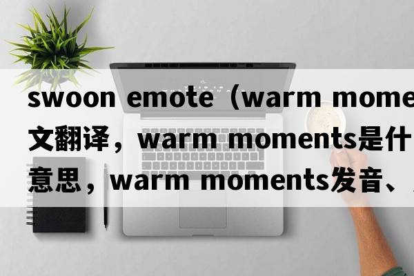 swoon emote（warm moments中文翻譯，warm moments是什么意思，warm moments發(fā)音、用法及例句）