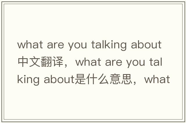 what are you talking about中文翻譯，what are you talking about是什么意思，what are you talking about發(fā)音、用法及例句