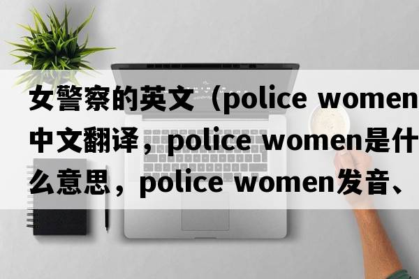 女警察的英文（police women中文翻譯，police women是什么意思，police women發(fā)音、用法及例句）