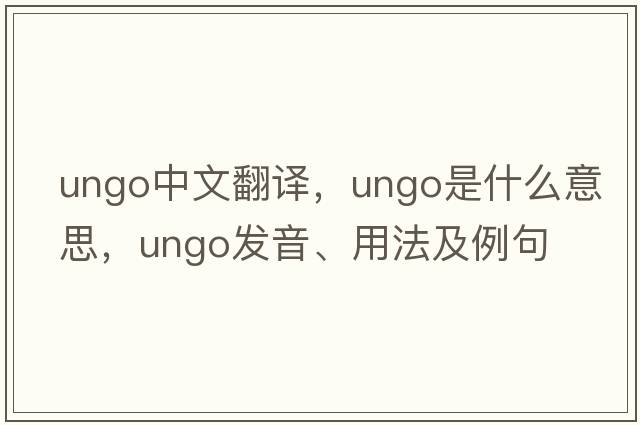 ungo中文翻譯，ungo是什么意思，ungo發(fā)音、用法及例句