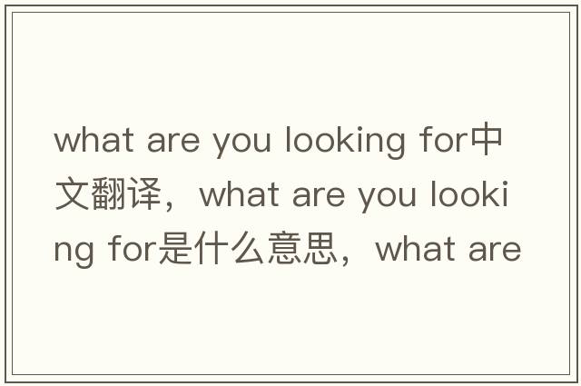 what are you looking for中文翻譯，what are you looking for是什么意思，what are you looking for發(fā)音、用法及例句