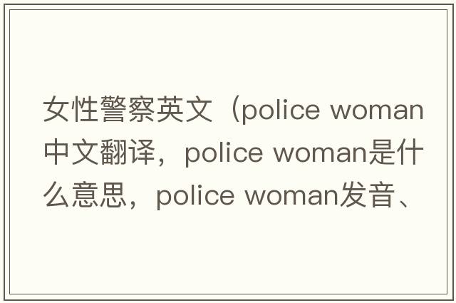 女性警察英文（police woman中文翻譯，police woman是什么意思，police woman發(fā)音、用法及例句）