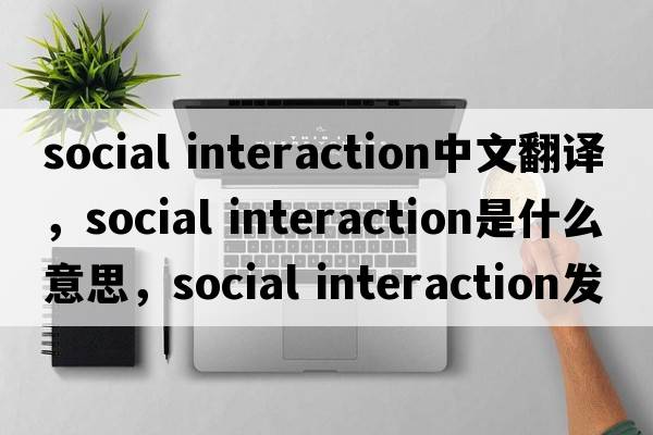 social interaction中文翻譯，social interaction是什么意思，social interaction發(fā)音、用法及例句