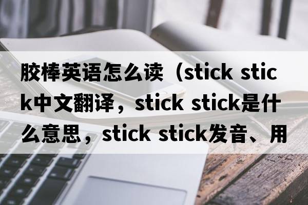 膠棒英語(yǔ)怎么讀（stick stick中文翻譯，stick stick是什么意思，stick stick發(fā)音、用法及例句）