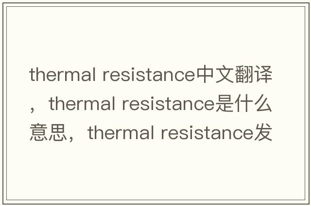 thermal resistance中文翻譯，thermal resistance是什么意思，thermal resistance發(fā)音、用法及例句