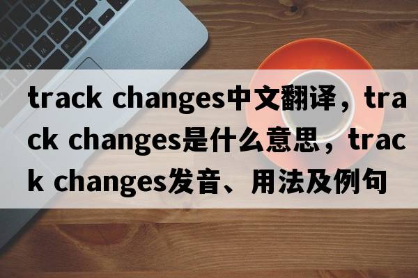 track changes中文翻譯，track changes是什么意思，track changes發(fā)音、用法及例句
