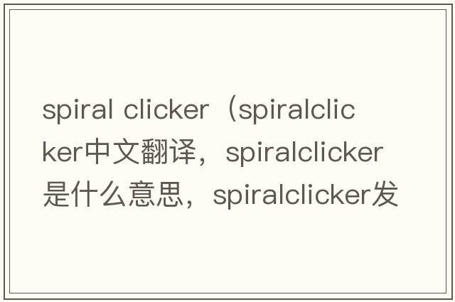 spiral clicker（spiralclicker中文翻譯，spiralclicker是什么意思，spiralclicker發(fā)音、用法及例句）