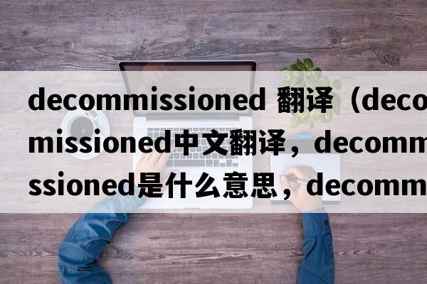 decommissioned 翻譯（decommissioned中文翻譯，decommissioned是什么意思，decommissioned發(fā)音、用法及例句）