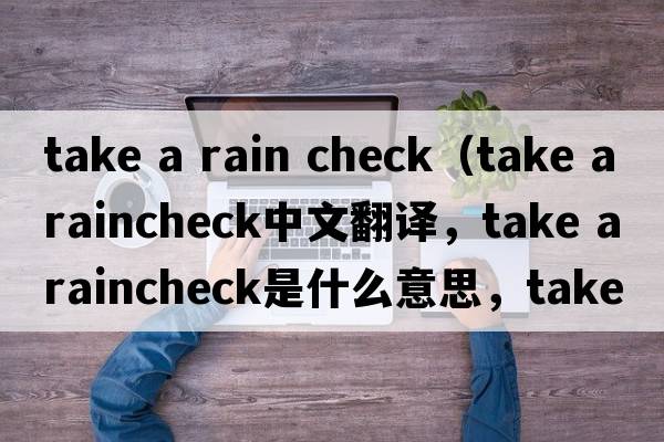 take a rain check（take a raincheck中文翻譯，take a raincheck是什么意思，take a raincheck發(fā)音、用法及例句）