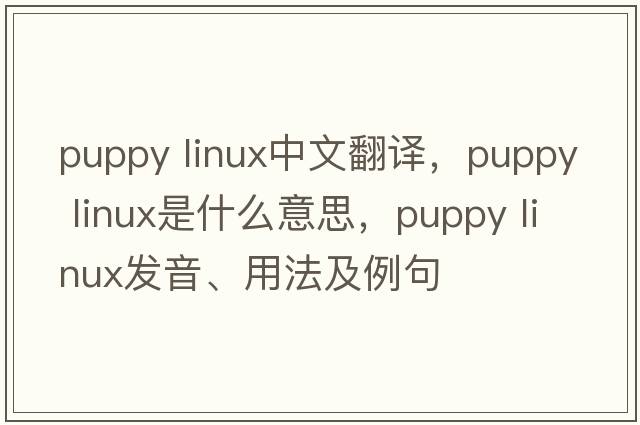 puppy linux中文翻譯，puppy linux是什么意思，puppy linux發(fā)音、用法及例句
