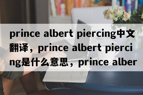 prince albert piercing中文翻譯，prince albert piercing是什么意思，prince albert piercing發(fā)音、用法及例句