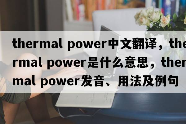 thermal power中文翻譯，thermal power是什么意思，thermal power發(fā)音、用法及例句