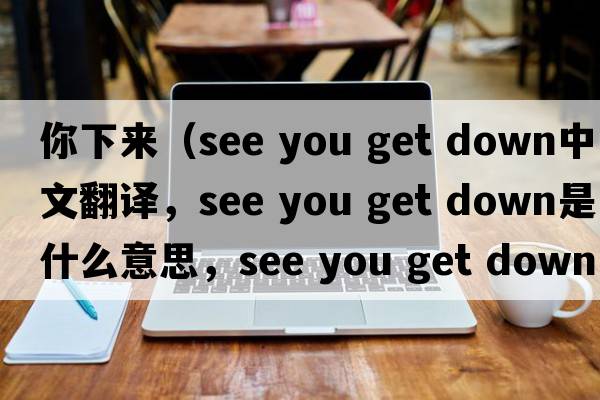 你下來(lái)（see you get down中文翻譯，see you get down是什么意思，see you get down發(fā)音、用法及例句）