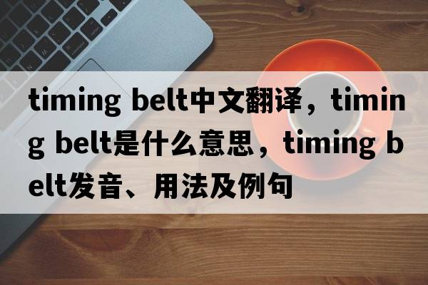timing belt中文翻譯，timing belt是什么意思，timing belt發(fā)音、用法及例句
