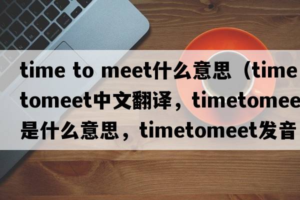 time to meet什么意思（timetomeet中文翻譯，timetomeet是什么意思，timetomeet發(fā)音、用法及例句）