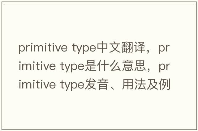 primitive type中文翻譯，primitive type是什么意思，primitive type發(fā)音、用法及例句
