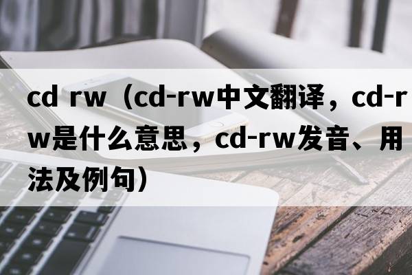 cd rw（CD-RW中文翻譯，CD-RW是什么意思，CD-RW發(fā)音、用法及例句）