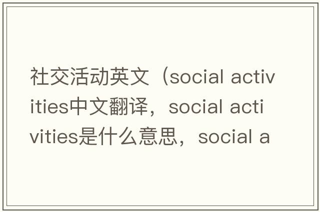 社交活動(dòng)英文（social activities中文翻譯，social activities是什么意思，social activities發(fā)音、用法及例句）