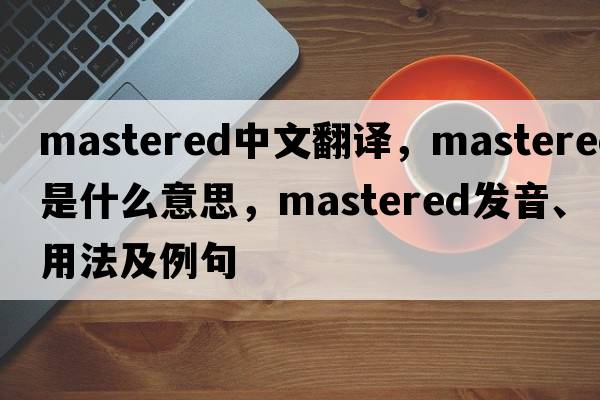 mastered中文翻譯，mastered是什么意思，mastered發(fā)音、用法及例句