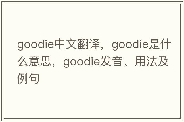 goodie中文翻譯，goodie是什么意思，goodie發(fā)音、用法及例句