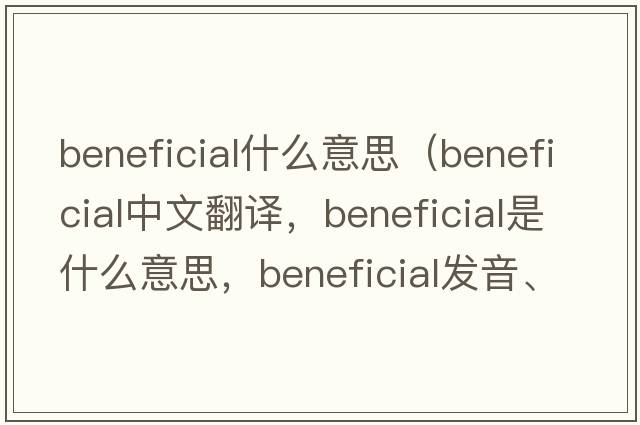 beneficial什么意思（beneficial中文翻譯，beneficial是什么意思，beneficial發(fā)音、用法及例句）
