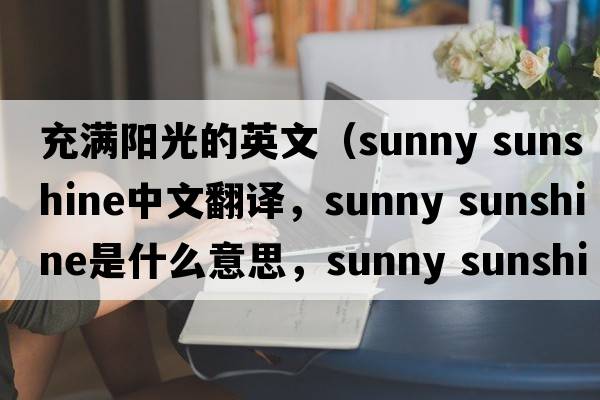 充滿(mǎn)陽(yáng)光的英文（sunny sunshine中文翻譯，sunny sunshine是什么意思，sunny sunshine發(fā)音、用法及例句）