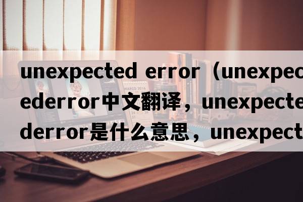 unexpected error（unexpectederror中文翻譯，unexpectederror是什么意思，unexpectederror發(fā)音、用法及例句）
