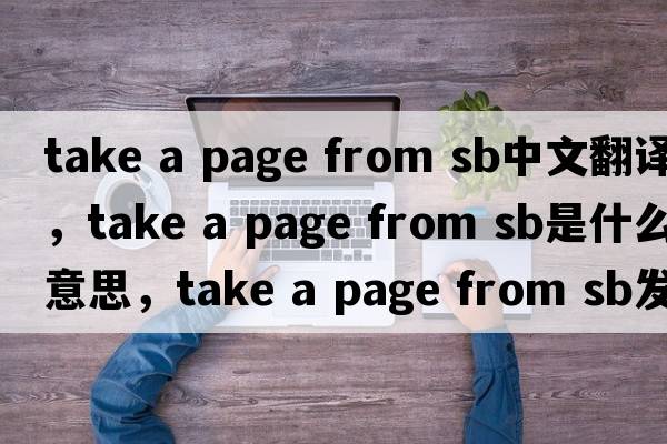take a page from sb中文翻譯，take a page from sb是什么意思，take a page from sb發(fā)音、用法及例句